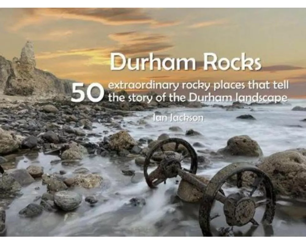 Durham Rocks - 50 Extraordinary Rocky Places That Tell The Story of the Durham Landscape