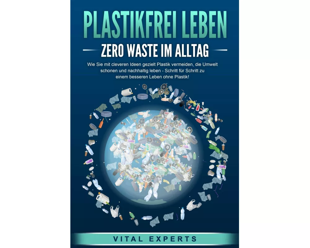 PLASTIKFREI LEBEN - Zero Waste im Alltag: Wie Sie mit cleveren Ideen gezielt Plastik vermeiden, die Umwelt schonen und nachhaltig leben - Schritt für