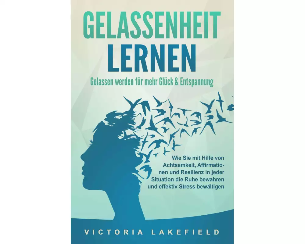 GELASSENHEIT LERNEN - Gelassen werden für mehr Glück & Entspannung: Wie Sie mit Hilfe von Achtsamkeit, Affirmationen und Resilienz in jeder Situation