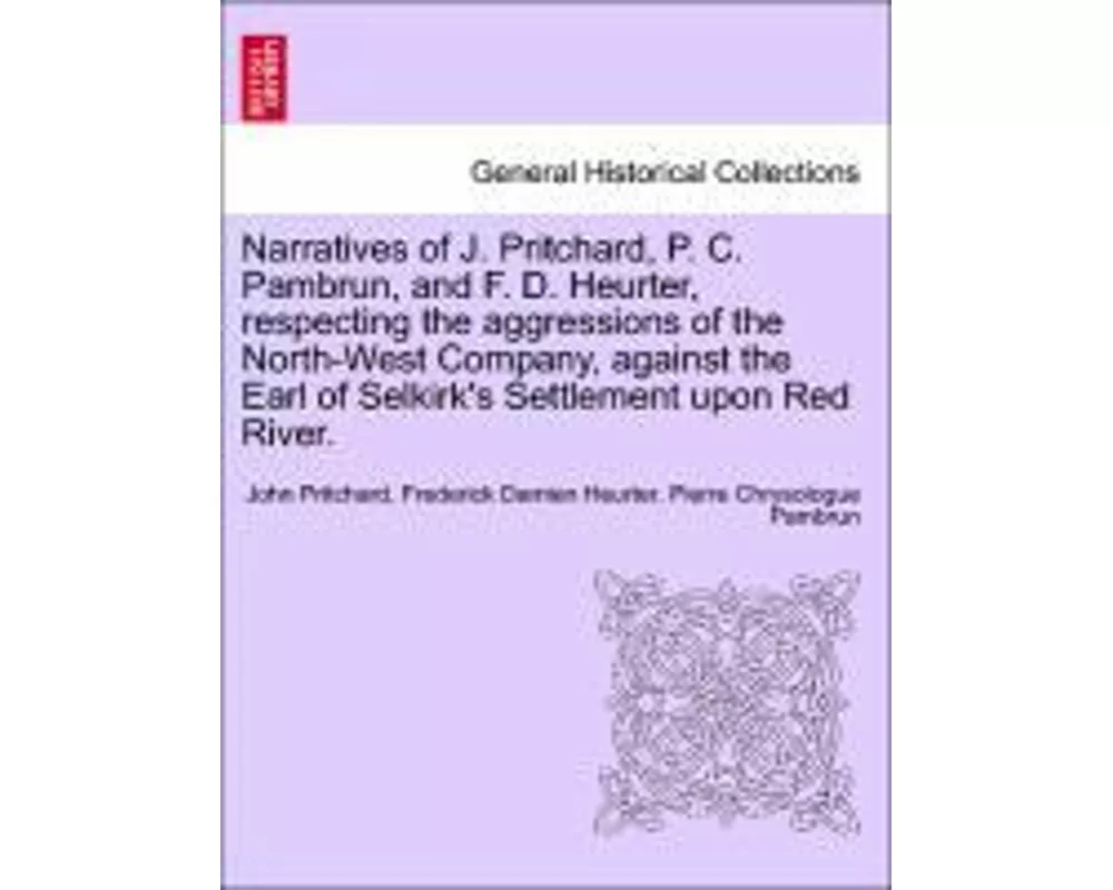 Narratives of J. Pritchard, P. C. Pambrun, and F. D. Heurter, Respecting the Aggressions of the North-West Company, Against the Earl of Selkirk's Sett