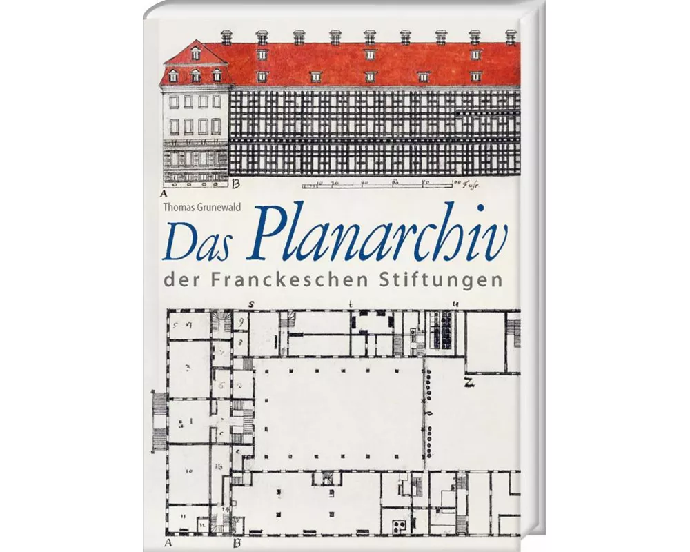 Das Planarchiv der Franckeschen Stiftungen. Die Schulstadt in Zeichnungen und Rissen des 18. Jahrhunderts