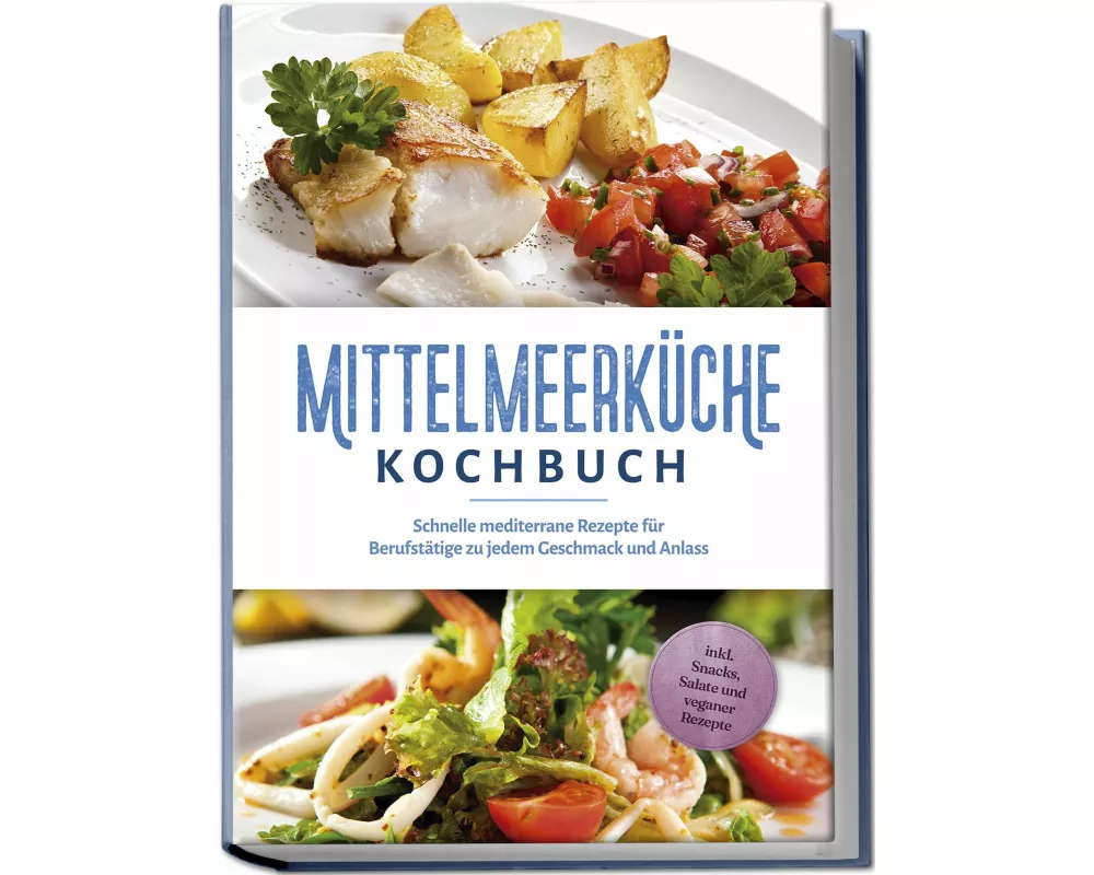 Mittelmeerküche Kochbuch: Schnelle mediterrane Rezepte für Berufstätige zu jedem Geschmack und Anlass - inkl. Snacks, Salate und veganer Rezepte