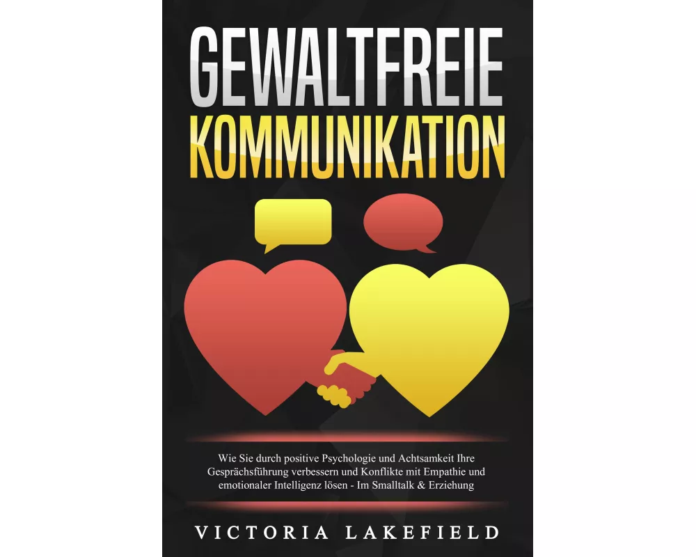 GEWALTFREIE KOMMUNIKATION: Wie Sie durch positive Psychologie und Achtsamkeit Ihre Gesprächsführung verbessern und Konflikte mit Empathie und emotiona