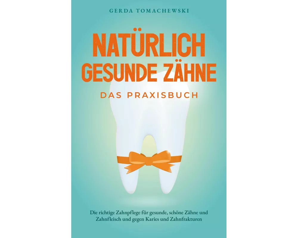 Natürlich gesunde Zähne - Das Praxisbuch: Die richtige Zahnpflege für gesunde, schöne Zähne und Zahnfleisch und gegen Karies und Zahnfrakturen