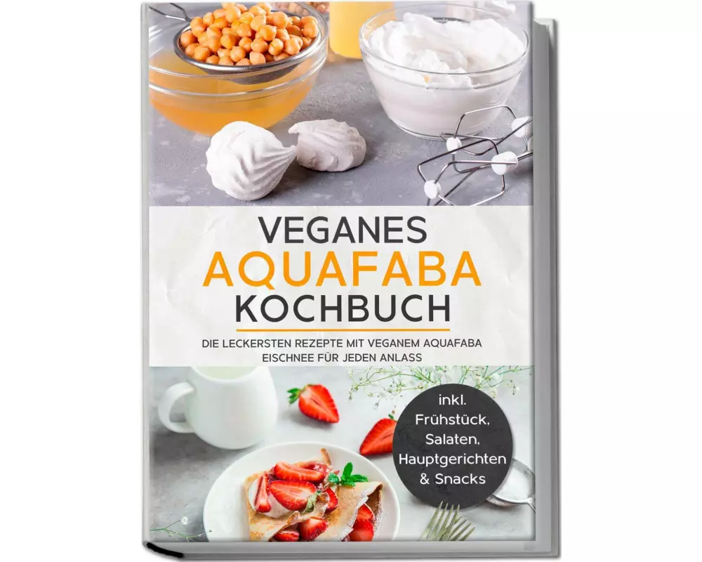 Veganes Aquafaba Kochbuch: Die leckersten Rezepte mit veganem Aquafaba Eischnee für jeden Anlass - inkl. Frühstück, Salaten, Hauptgerichten & Snacks