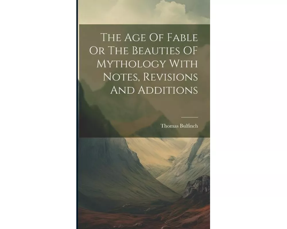 The Age Of Fable Or The Beauties OF Mythology With Notes, Revisions And Additions