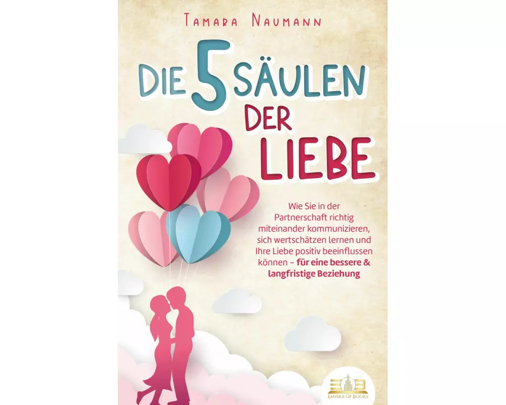 Die 5 Säulen der Liebe: Wie Sie in der Partnerschaft richtig miteinander kommunizieren, sich wertschätzen lernen und Ihre Liebe positiv beeinflussen k