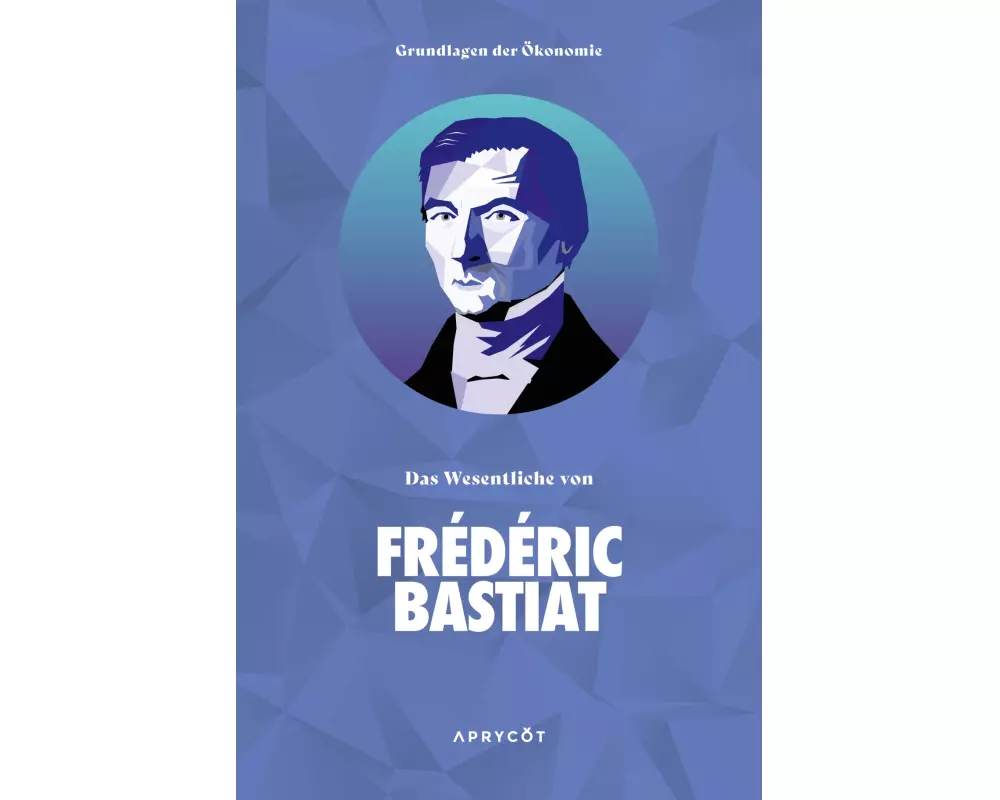 Grundlagen der Ökonomie: Das Wesentliche von Frédéric Bastiat
