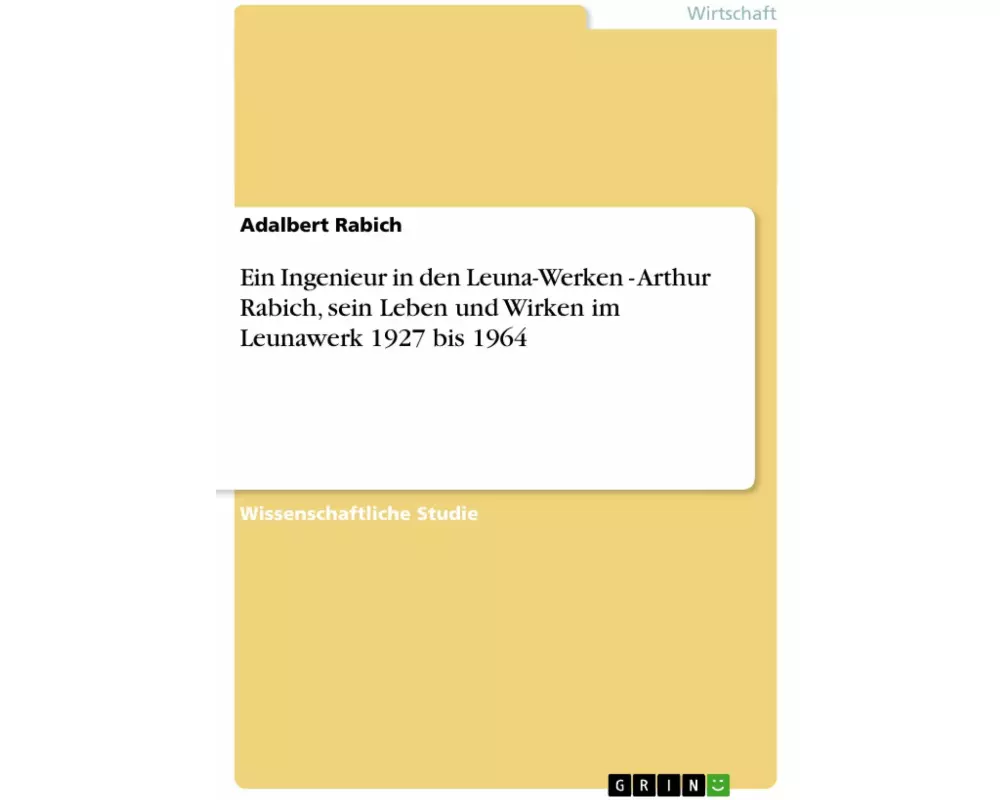 Ein Ingenieur in den Leuna-Werken - Arthur Rabich, sein Leben und Wirken im Leunawerk 1927 bis 1964