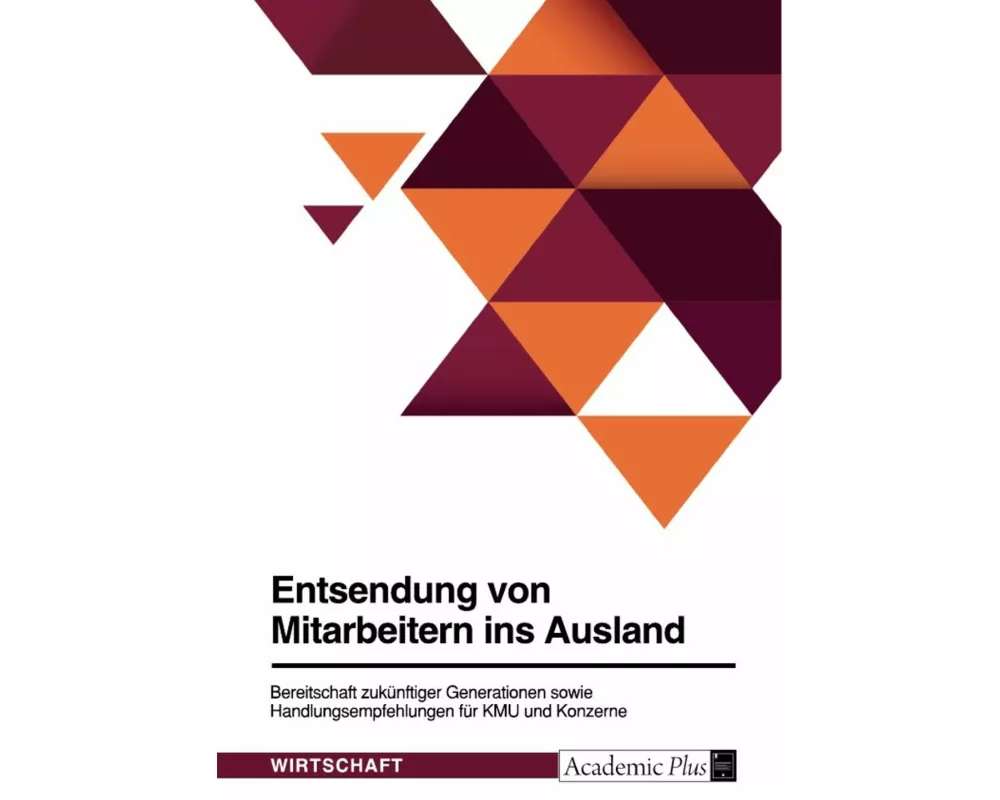 Entsendung von Mitarbeitern ins Ausland. Bereitschaft zukünftiger Generationen sowie Handlungsempfehlungen für KMU und Konzerne