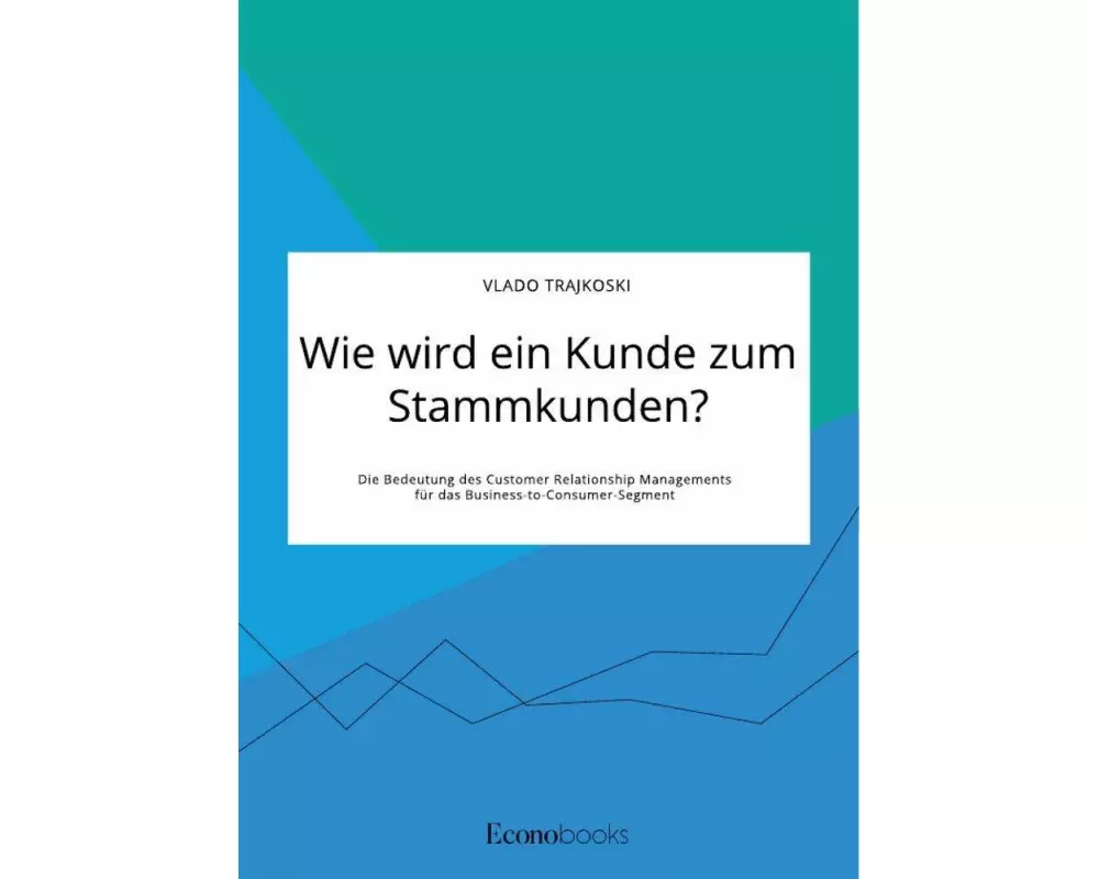 Wie wird ein Kunde zum Stammkunden? Die Bedeutung des Customer Relationship Managements für das Business-to-Consumer-Segment