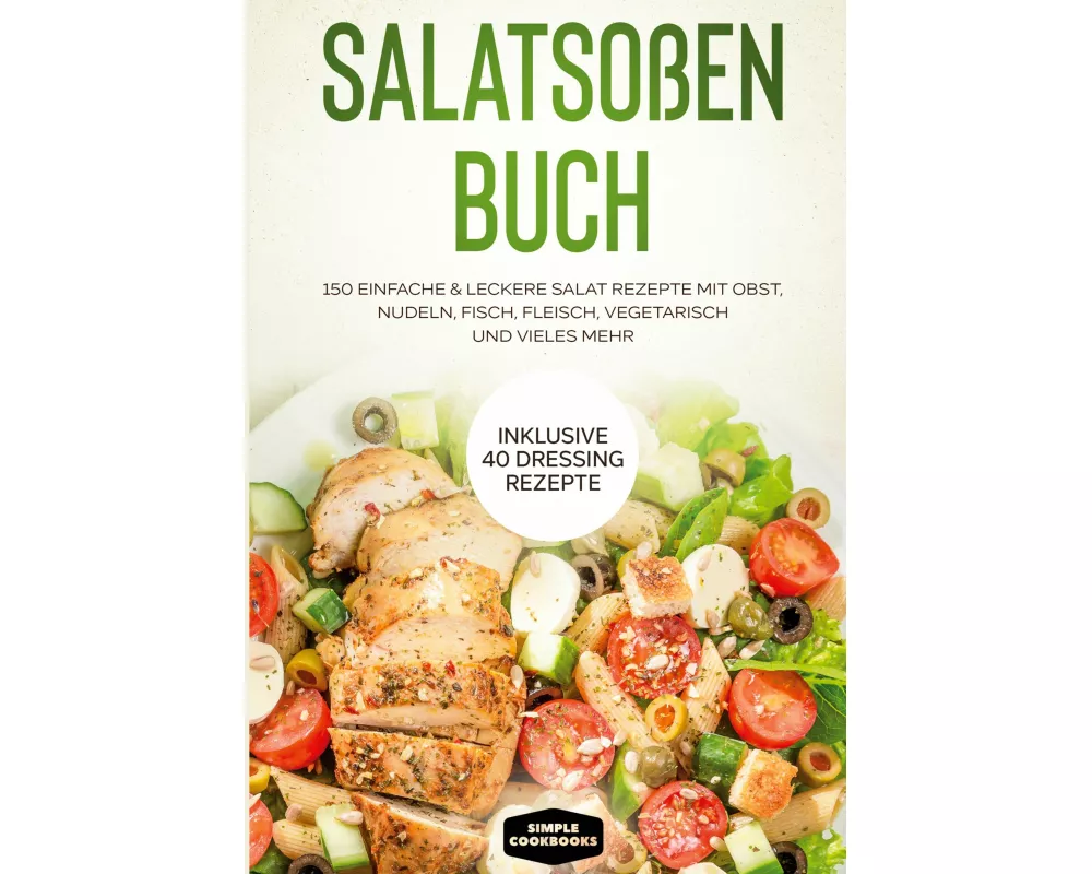 Salatsoßen Buch: 150 einfache & leckere Salat Rezepte mit Obst, Nudeln, Fisch, Fleisch, vegetarisch und vieles mehr - Inklusive 40 Dressing Rezepte