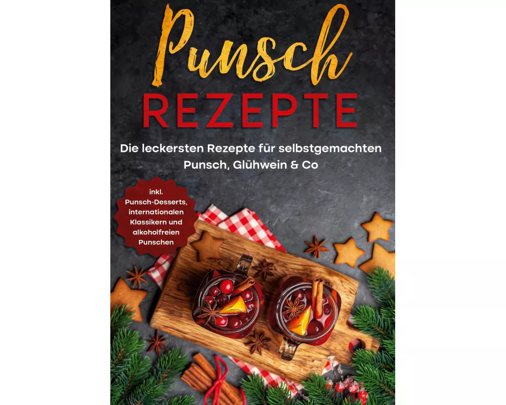 Punsch Rezepte: Die leckersten Rezepte für selbstgemachten Punsch, Glühwein & Co. - inkl. Punsch-Desserts, internationalen Klassikern und alkoholfreie