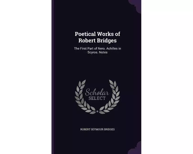 Poetical Works of Robert Bridges: The First Part of Nero. Achilles in Scyros. Notes