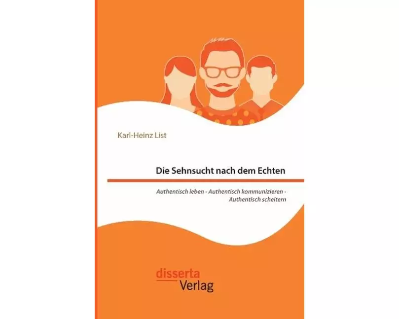 Die Sehnsucht nach dem Echten. Authentisch leben - Authentisch kommunizieren - Authentisch scheitern