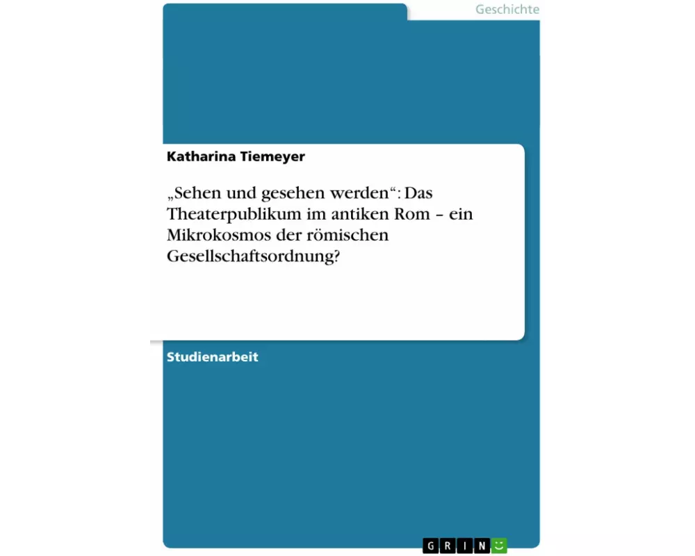 "Sehen und gesehen werden": Das Theaterpublikum im antiken Rom - ein Mikrokosmos der römischen Gesellschaftsordnung?