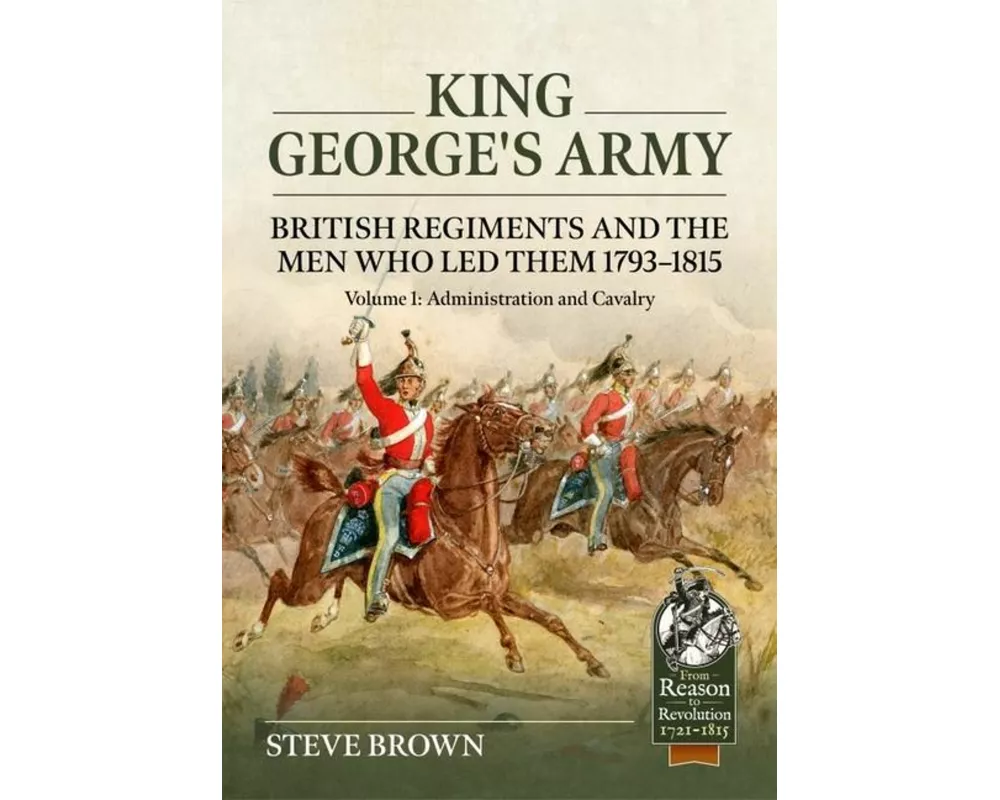 King George's Army - British Regiments and the Men Who Led Them 1793-1815 Volume 1