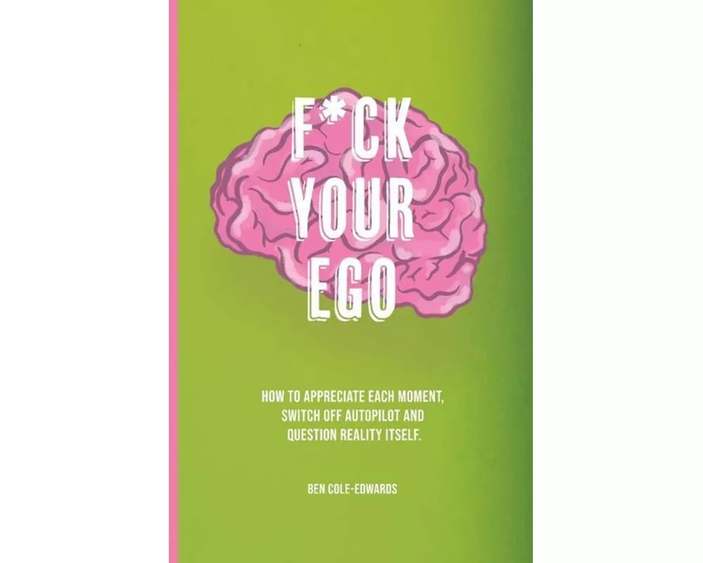 F*ck Your Ego: How to appreciate each moment, switch off autopilot and question reality itself