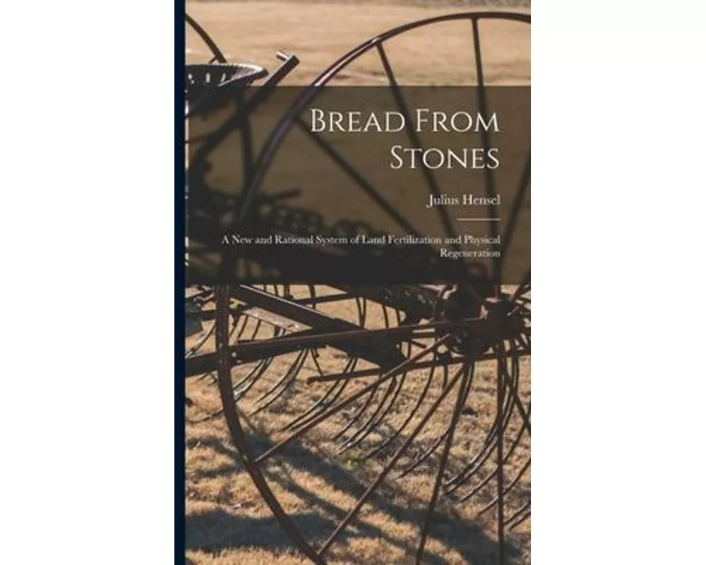Bread From Stones [microform]: a New and Rational System of Land Fertilization and Physical Regeneration
