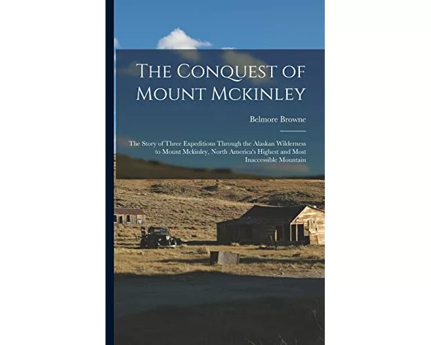 The Conquest of Mount Mckinley: The Story of Three Expeditions Through the Alaskan Wilderness to Mount Mckinley, North America's Highest and Most Inac