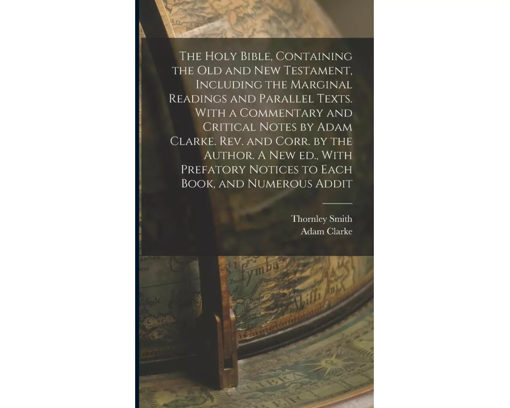The Holy Bible, Containing the Old and New Testament, Including the Marginal Readings and Parallel Texts. With a Commentary and Critical Notes by Adam