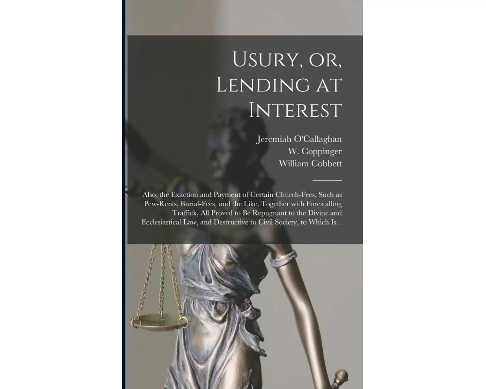 Usury, or, Lending at Interest: Also, the Exaction and Payment of Certain Church-fees, Such as Pew-rents, Burial-fees, and the Like, Together With For