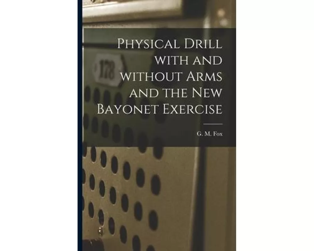 Physical Drill With and Without Arms and the New Bayonet Exercise [electronic Resource]
