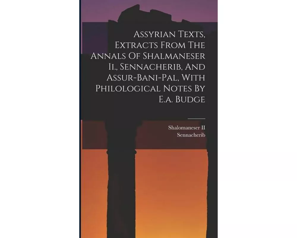 Assyrian Texts, Extracts From The Annals Of Shalmaneser Ii., Sennacherib, And Assur-bani-pal, With Philological Notes By E.a. Budge