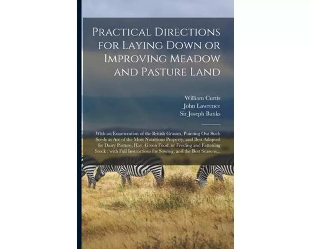 Practical Directions for Laying Down or Improving Meadow and Pasture Land: With an Enumeration of the British Grasses, Pointing out Such Seeds as Are