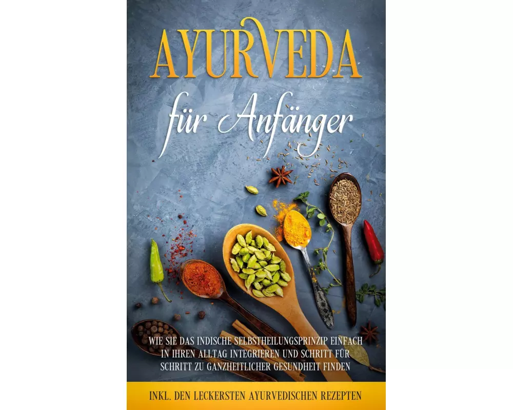 Ayurveda für Anfänger: Wie Sie das indische Selbstheilungsprinzip einfach in Ihren Alltag integrieren und Schritt für Schritt zu ganzheitlicher Gesund