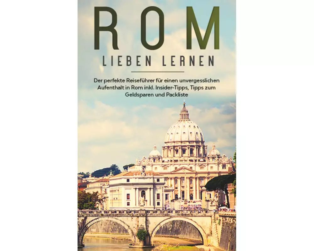 Rom lieben lernen: Der perfekte Reiseführer für einen unvergesslichen Aufenthalt in Rom inkl. Insider-Tipps, Tipps zum Geldsparen und Packliste