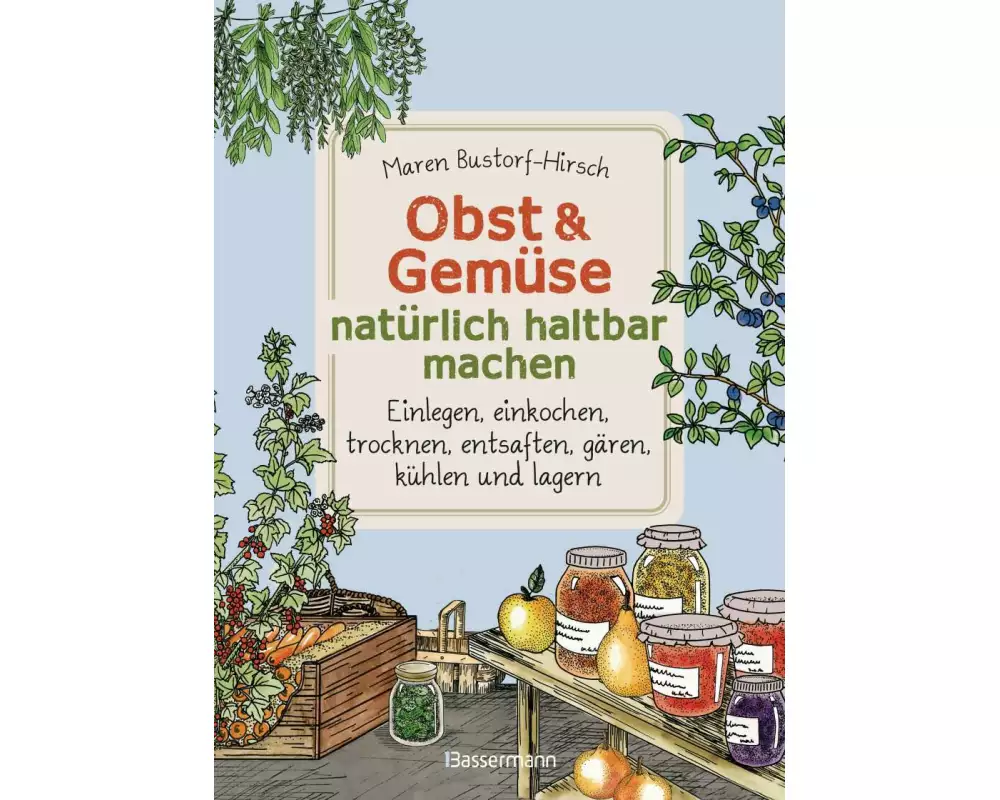 Obst & Gemüse natürlich haltbar machen - Einlegen, einkochen, trocknen, entsaften, Milchsäuregärung, kühlen und lagern - Vorräte zur Selbstversorgung
