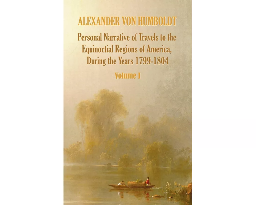 Personal Narrative of Travels to the Equinoctial Regions of America, During the Year 1799-1804 - Volume 1