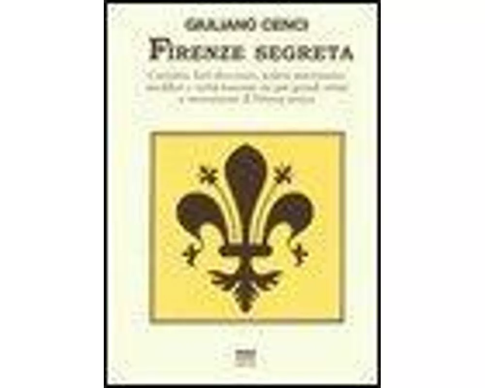 Firenze segreta. Curiosità, fatti divertenti, notizie interessanti, aneddoti e verità nascoste sui più grandi artisti e monumenti di Firenze antica