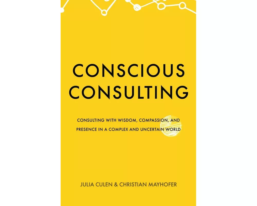 Conscious Consulting: Consulting with Wisdom, Compassion, and Presence in a Complex and Uncertain World