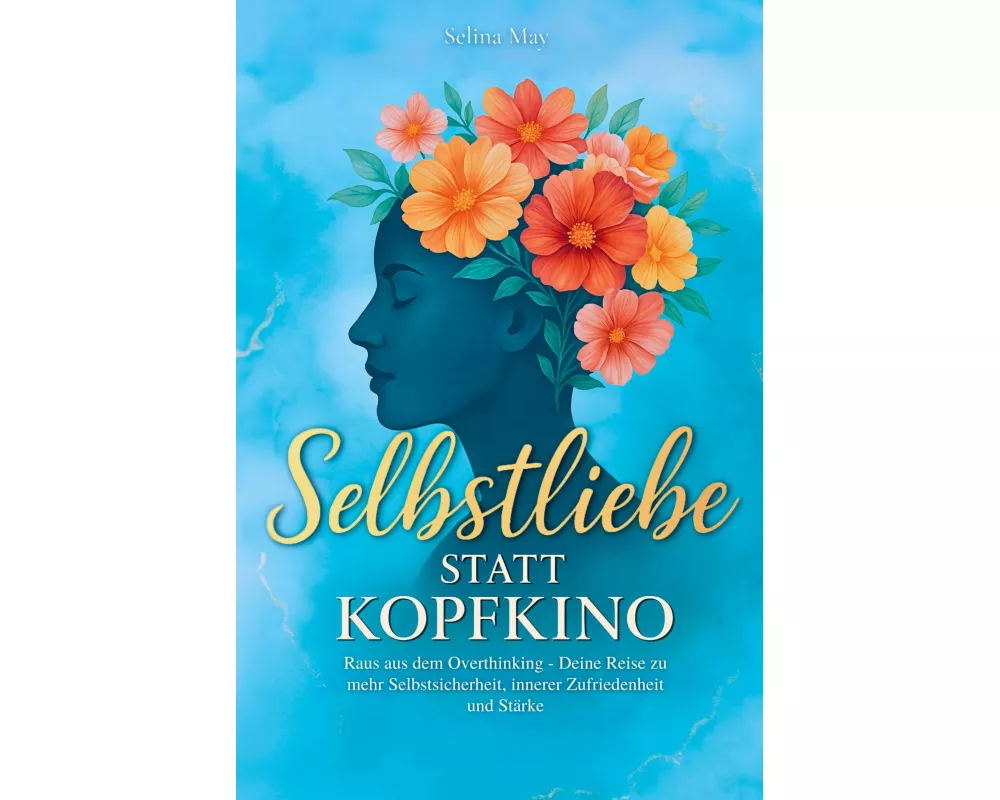 Selbstliebe statt Kopfkino: Raus aus dem Overthinking - Deine Reise zu mehr Selbstsicherheit, innerer Zufriedenheit und Stärke
