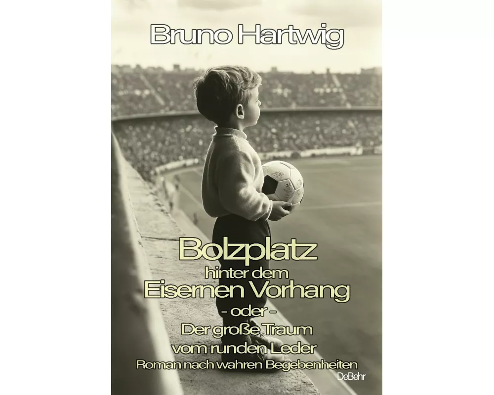 Bolzplatz hinter dem Eisernen Vorhang - oder - Der große Traum vom runden Leder - Roman nach wahren Begebenheiten