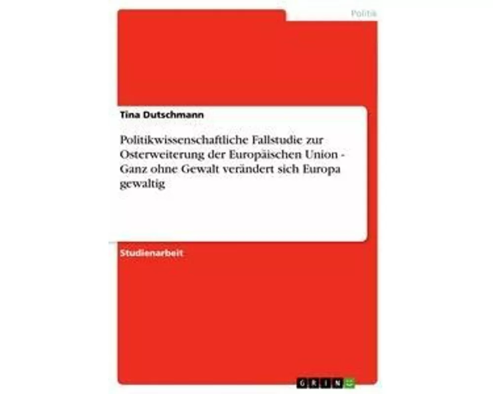 Politikwissenschaftliche Fallstudie zur Osterweiterung der Europäischen Union - Ganz ohne Gewalt verändert sich Europa gewaltig