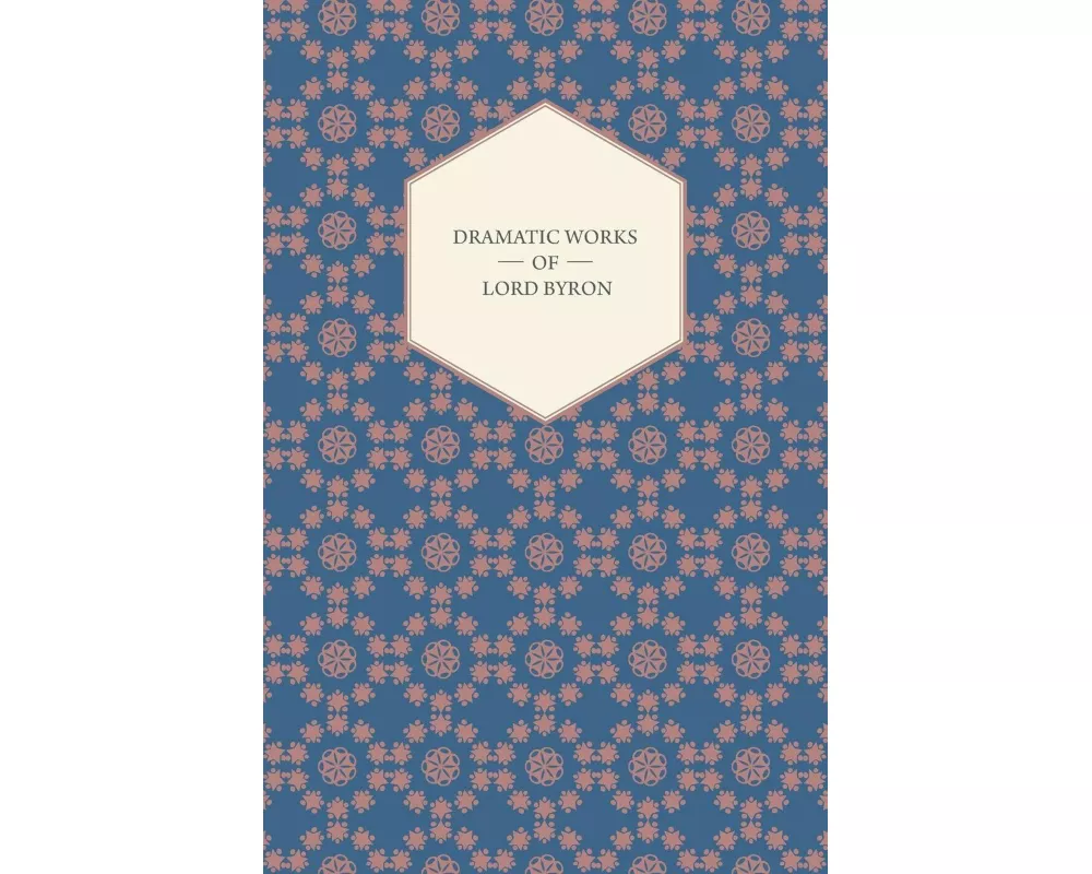 Dramatic Works of Lord Byron; Including Manfred, Cain, Doge of Venice, Sardanapalus, and The Two Foscari, Together With His Hebrew Melodies and Other