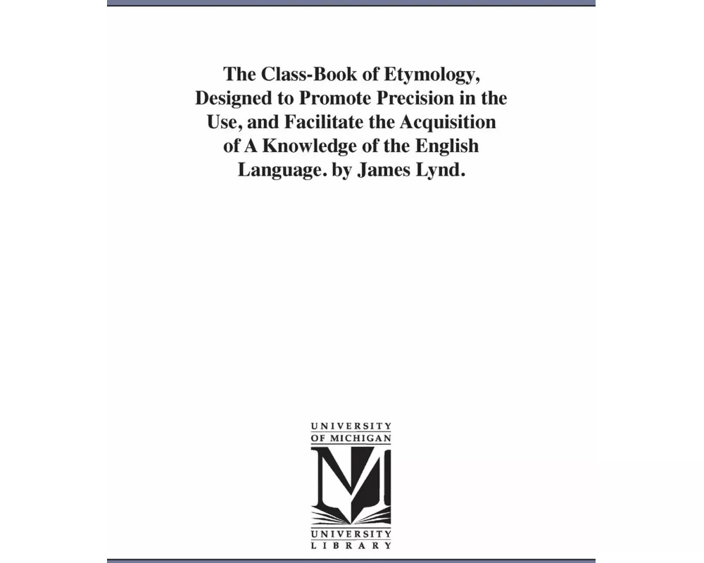 The Class-Book of Etymology, Designed to Promote Precision in the Use, and Facilitate the Acquisition of A Knowledge of the English Language. by James