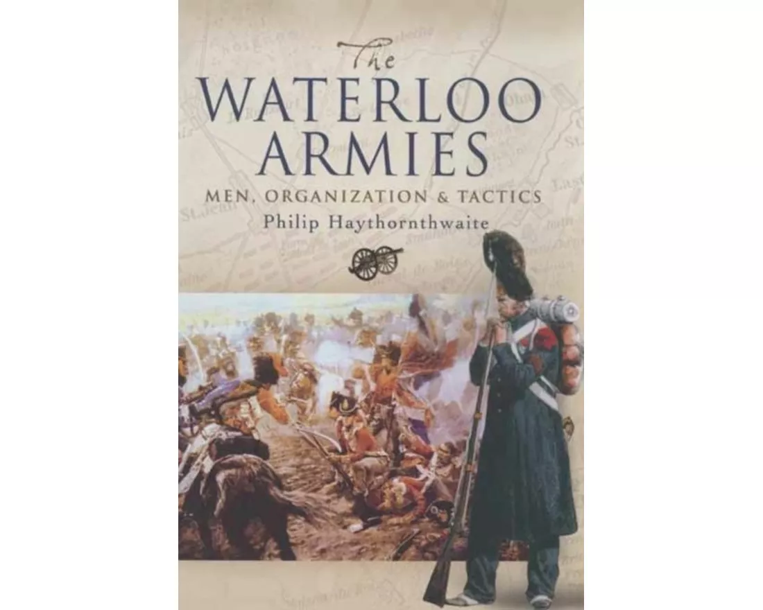 Waterloo Armies, The: Men, Organization and Tactics
