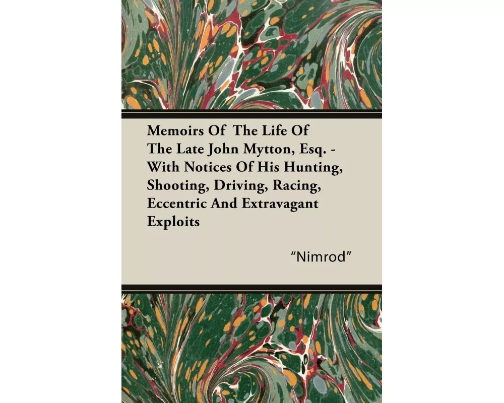 Memoirs Of The Life Of The Late John Mytton, Esq. - With Notices Of His Hunting, Shooting, Driving, Racing, Eccentric And Extravagant Exploits