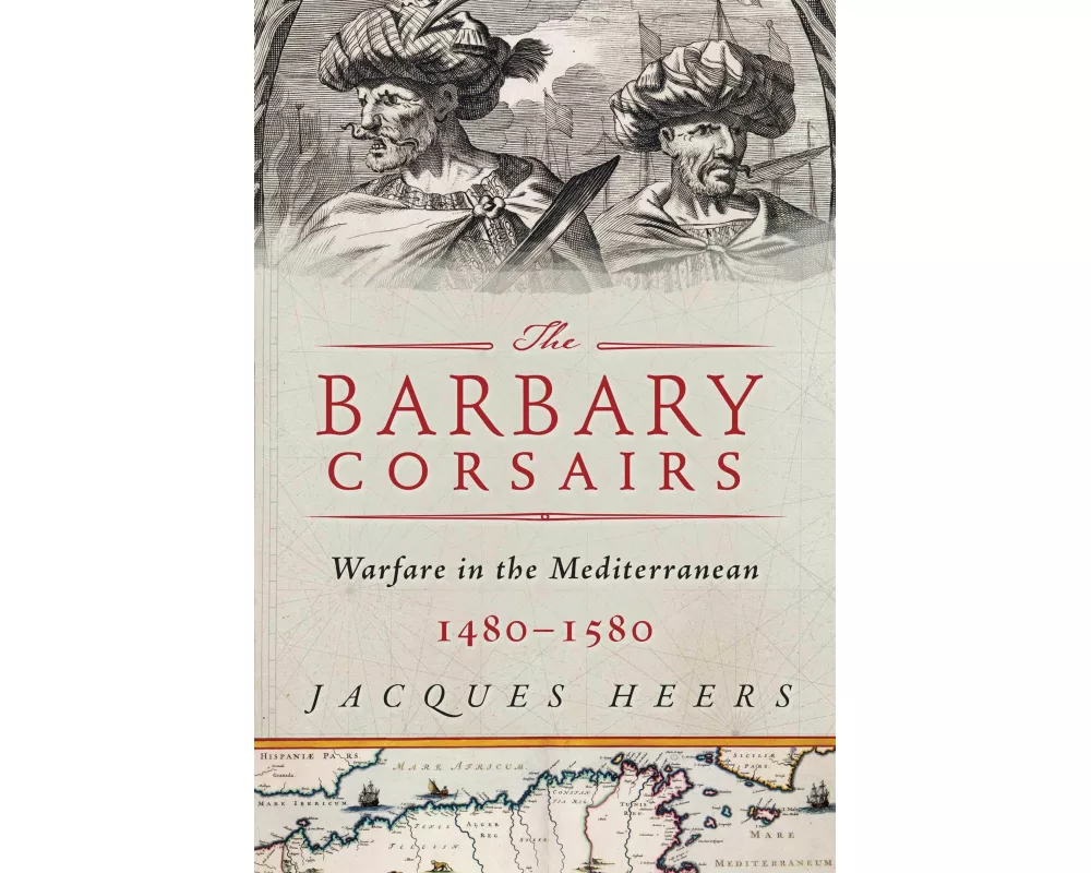 The Barbary Corsairs: Pirates, Plunder, and Warfare in the Mediterranean, 1480-1580