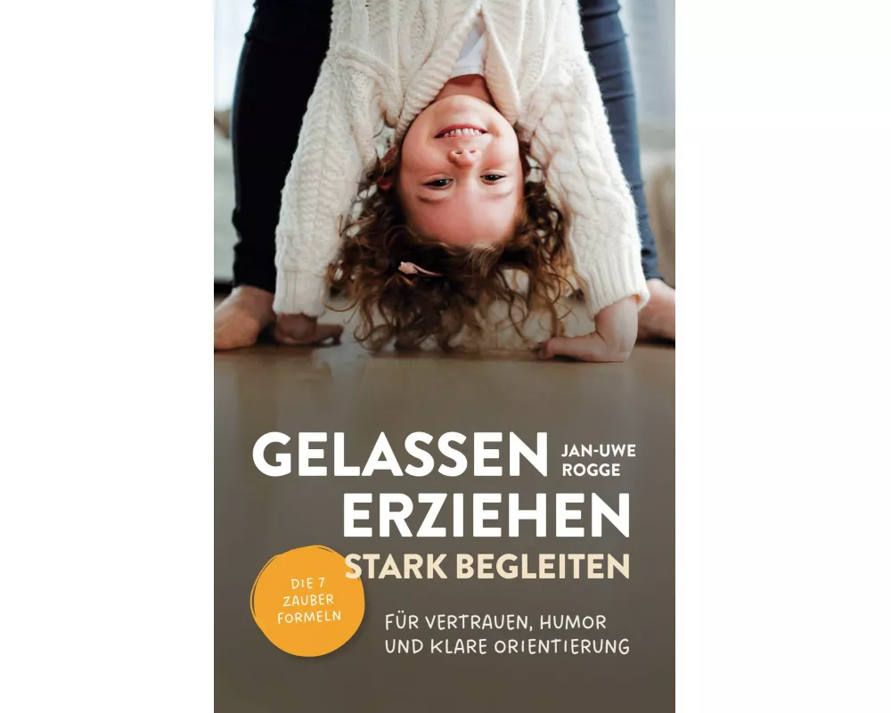 Gelassen erziehen, stark begleiten - Die 7 Zauberformeln für Vertrauen, Humor und klare Orientierung