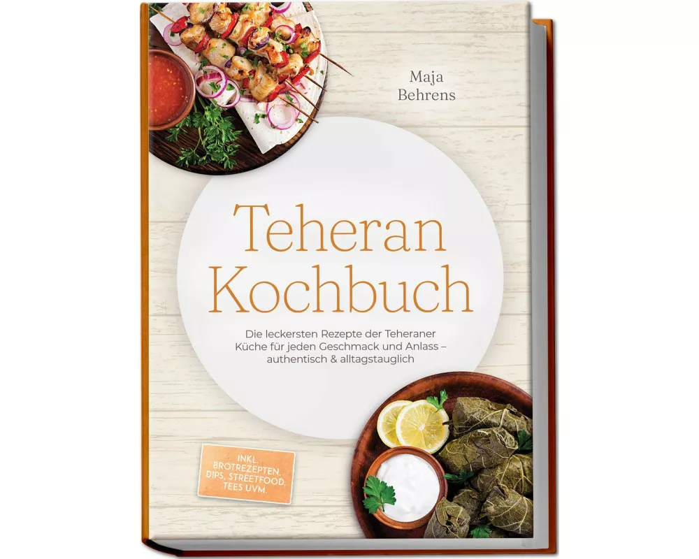 Teheran Kochbuch: Die leckersten Rezepte der Teheraner Küche für jeden Geschmack und Anlass - authentisch & alltagstauglich - inkl. Brotrezepten, Dips
