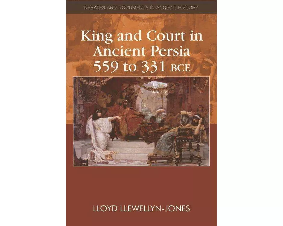 King and Court in Ancient Persia 559 to 331 BCE