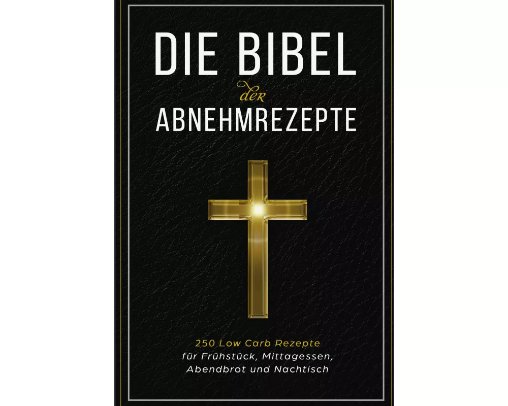 Die Bibel der Abnehmrezepte - 250 Low Carb Rezepte für Frühstück, Mittagessen, Abendbrot und Nachtisch