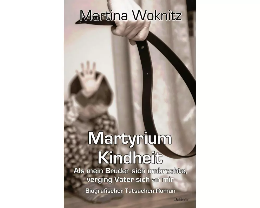 Martyrium Kindheit - Als mein Bruder sich umbrachte, verging Vater sich an mir - Biografischer Tatsachen-Roman