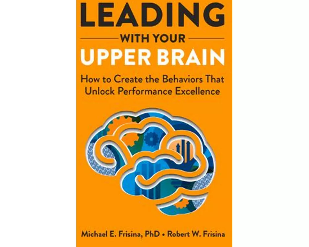 Leading with Your Upper Brain: How to Create the Behaviors That Unlock Performance Excellence