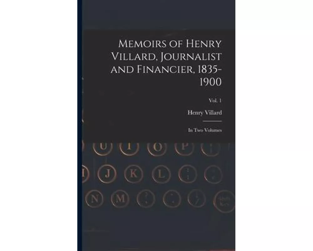 Memoirs of Henry Villard, Journalist and Financier, 1835-1900